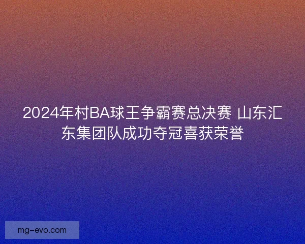 2024年村BA球王争霸赛总决赛 山东汇东集团队成功夺冠喜获荣誉