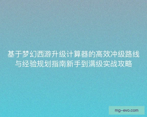 基于梦幻西游升级计算器的高效冲级路线与经验规划指南新手到满级实战攻略